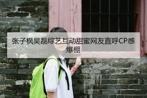 张子枫吴磊综艺互动甜蜜网友直呼CP感爆棚