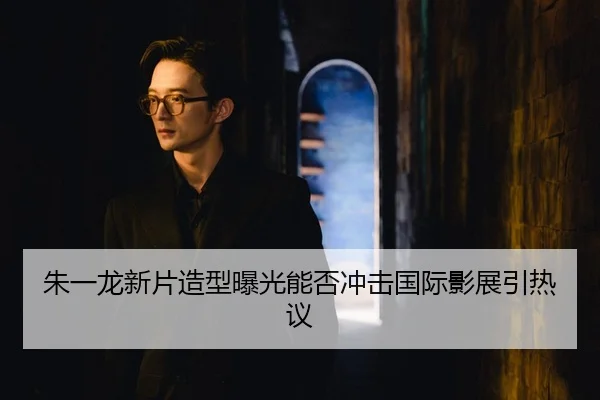 朱一龙新片造型曝光能否冲击国际影展引热议