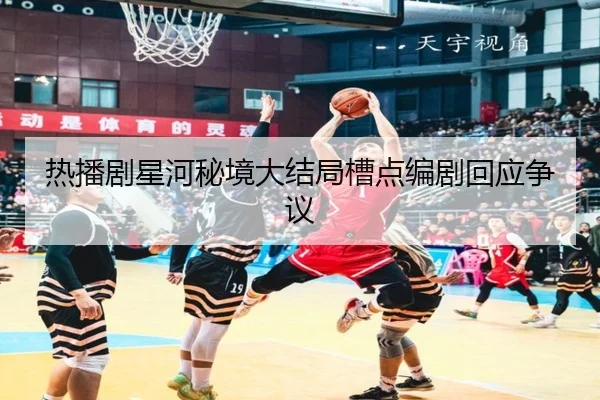 热播剧星河秘境大结局槽点编剧回应争议